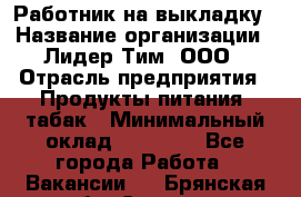 Работник на выкладку › Название организации ­ Лидер Тим, ООО › Отрасль предприятия ­ Продукты питания, табак › Минимальный оклад ­ 29 700 - Все города Работа » Вакансии   . Брянская обл.,Сельцо г.